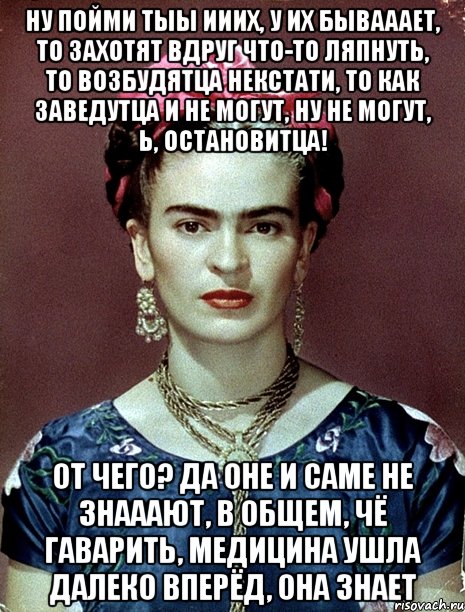 Ну пойми тыы ииих, у их бывааает, то захотят вдруг что-то ляпнуть, то возбудятца некстати, то как заведутца и не могут, ну не могут, Ь, остановитца! От чего? Да оне и саме не знааают, в общем, чё гаварить, медицина ушла далеко вперёд, она знает