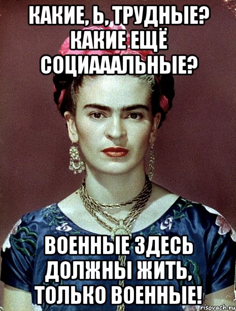 Какие, Ь, трудные? Какие ещё социааальные? Военные здесь должны жить, только военные!