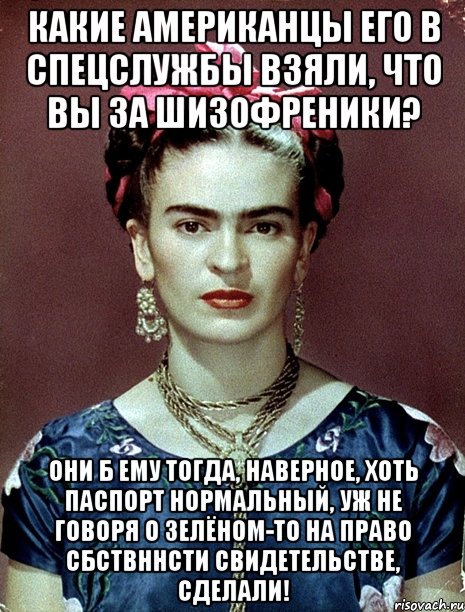 Какие американцы его в спецслужбы взяли, что вы за шизофреники? Они б ему тогда, наверное, хоть паспорт нормальный, уж не говоря о зелёном-то на право сбствннсти свидетельстве, сделали!, Мем Magdalena Carmen Frieda Kahlo Ca