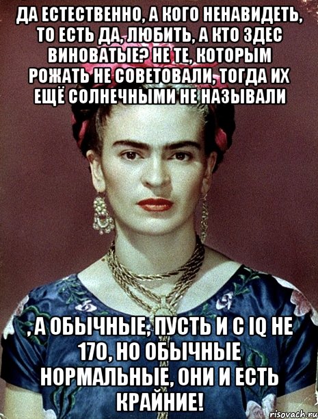Да естественно, а кого ненавидеть, то есть да, любить, а кто здес виноватые? Не те, которым рожать не советовали, тогда их ещё солнечными не называли , а обычные, пусть и с IQ не 170, но обычные нормальные, они и есть крайние!
