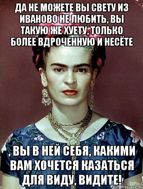 Да не можете вы Свету из Иваново не любить, вы такую же хуету, только более вдроченную и несёте , вы в ней себя, какими вам хочется казаться для виду, видите!, Мем Magdalena Carmen Frieda Kahlo Ca