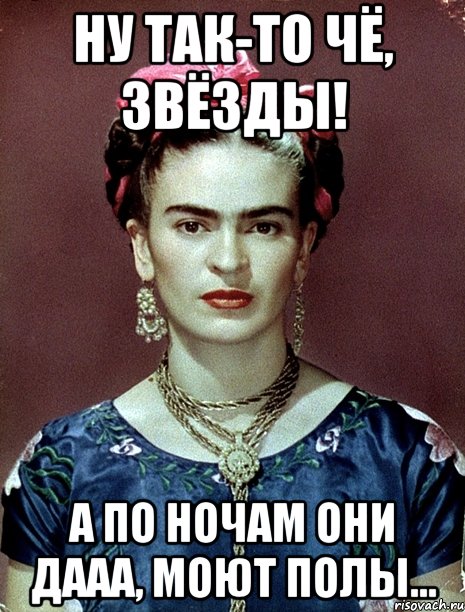 Ну так-то чё, звёзды! А по ночам они дааа, моют полы..., Мем Magdalena Carmen Frieda Kahlo Ca