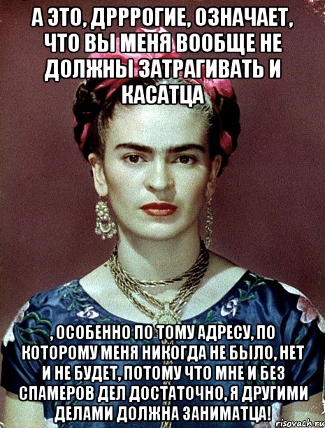 А это, дрррогие, означает, что вы меня вообще не должны затрагивать и касатца , особенно по тому адресу, по которому меня никогда не было, нет и не будет, потому что мне и без спамеров дел достаточно, я другими делами должна заниматца!