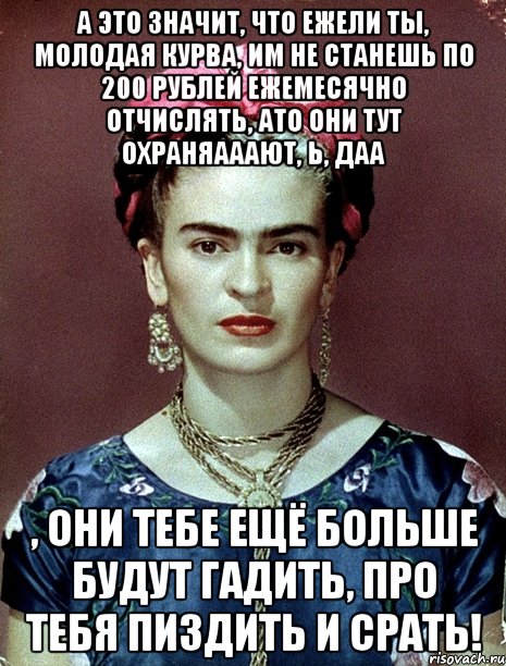 А это значит, что ежели ты, молодая курва, им не станешь по 200 рублей ежемесячно отчислять, ато они тут охраняааают, Ь, даа , они тебе ещё больше будут гадить, про тебя пиздить и срать!, Мем Magdalena Carmen Frieda Kahlo Ca