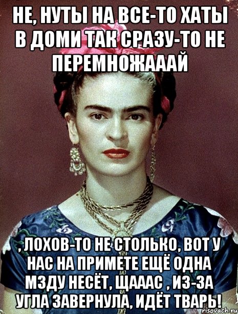 Не, нуты на все-то хаты в доми так сразу-то не перемножааай , лохов-то не столько, вот у нас на примете ещё одна мзду несёт, щааас , из-за угла завернула, идёт тварь!