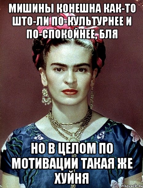 Мишины конешна как-то што-ли по-культурнее и по-спокойнее, бля Но в целом по мотивации такая же хуйня, Мем Magdalena Carmen Frieda Kahlo Ca