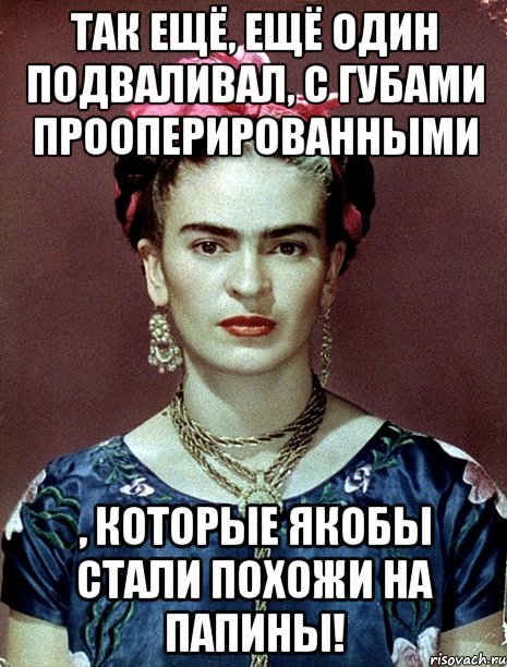 Так ещё, ещё один подваливал, с губами прооперированными , которые якобы стали похожи на папины!, Мем Magdalena Carmen Frieda Kahlo Ca