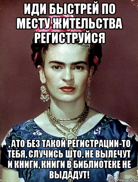 Иди быстрей по месту жительства региструйся , ато без такой регистрации-то тебя, случись што, не вылечут и книги, книги в библиотеке не выдадут!, Мем Magdalena Carmen Frieda Kahlo Ca