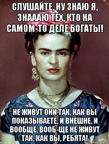 Слушайте, ну знаю я, знаааю тех, кто на самом-то деле богаты! Не живут они так, как вы показываете, и внешне, и вообще, вооб-ще не живут так, как вы, ребята!