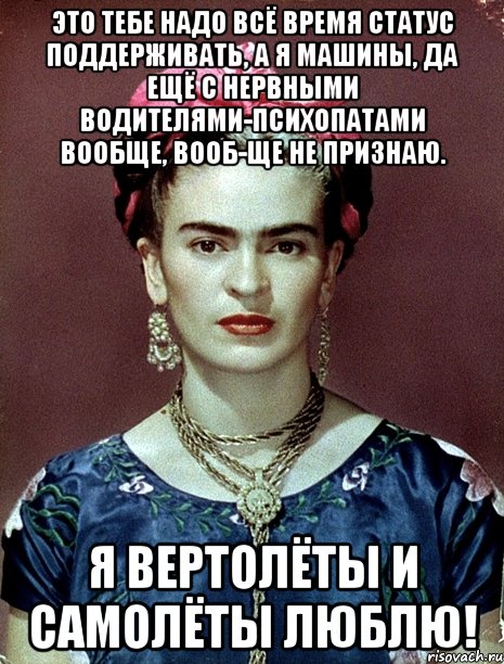 Это тебе надо всё время статус поддерживать, а я машины, да ещё с нервными водителями-психопатами вообще, вооб-ще не признаю. Я вертолёты и самолёты люблю!, Мем Magdalena Carmen Frieda Kahlo Ca