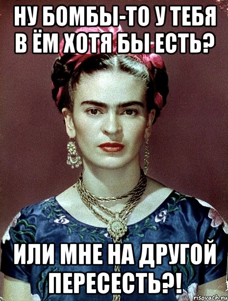 Ну бомбы-то у тебя в ём хотя бы есть? Или мне на другой пересесть?!, Мем Magdalena Carmen Frieda Kahlo Ca