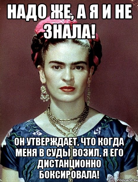 Надо же, а я и не знала! Он утверждает, что когда меня в суды возил, я его дистанционно боксировала!, Мем Magdalena Carmen Frieda Kahlo Ca