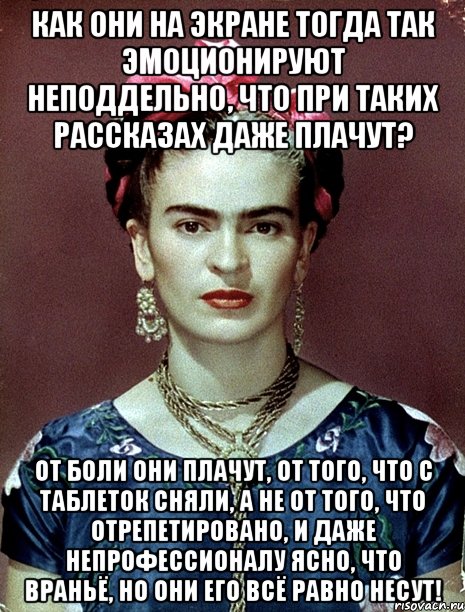 Как они на экране тогда так эмоционируют неподдельно, что при таких рассказах даже плачут? От боли они плачут, от того, что с таблеток сняли, а не от того, что отрепетировано, и даже непрофессионалу ясно, что враньё, но они его всё равно несут!, Мем Magdalena Carmen Frieda Kahlo Ca