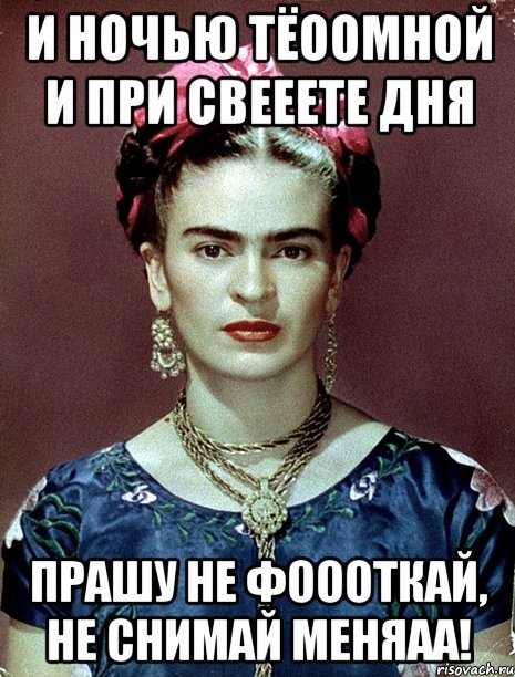 И ночью тёоомной и при свееете дня Прашу не фоооткай, не снимай меняаа!