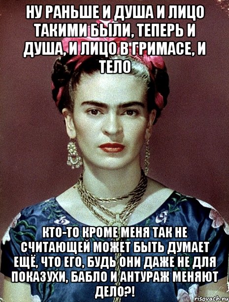 Ну раньше и душа и лицо такими были, теперь и душа, и лицо в гримасе, и тело Кто-то кроме меня так не считающей может быть думает ещё, что его, будь они даже не для показухи, бабло и антураж меняют дело?!, Мем Magdalena Carmen Frieda Kahlo Ca