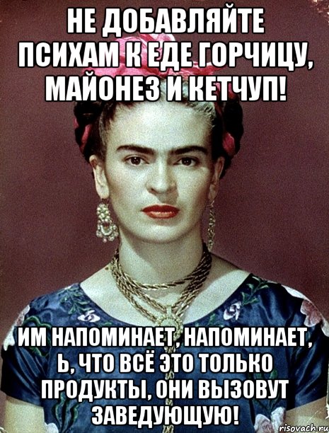 Не добавляйте психам к еде горчицу, майонез и кетчуп! Им напоминает, напоминает, Ь, что всё это только продукты, они вызовут заведующую!, Мем Magdalena Carmen Frieda Kahlo Ca