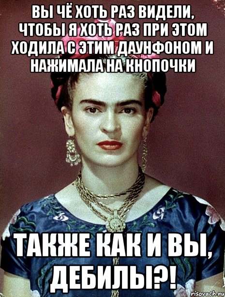 Вы чё хоть раз видели, чтобы я хоть раз при этом ходила с этим даунфоном и нажимала на кнопочки также как и вы, дебилы?!, Мем Magdalena Carmen Frieda Kahlo Ca
