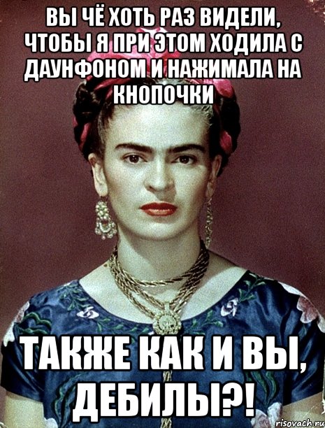 Вы чё хоть раз видели, чтобы я при этом ходила с даунфоном и нажимала на кнопочки также как и вы, дебилы?!, Мем Magdalena Carmen Frieda Kahlo Ca