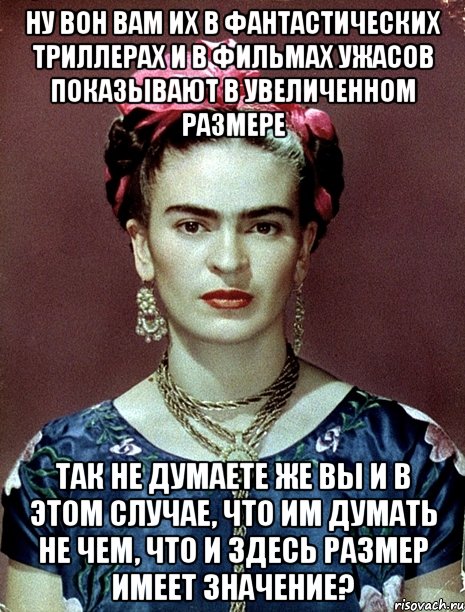 Ну вон вам их в фантастических триллерах и в фильмах ужасов показывают в увеличенном размере Так не думаете же вы и в этом случае, что им думать не чем, что и здесь размер имеет значение?, Мем Magdalena Carmen Frieda Kahlo Ca