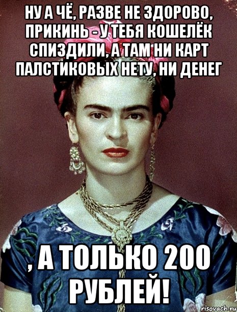 Ну а чё, разве не здорово, прикинь - у тебя кошелёк спиздили, а там ни карт палстиковых нету, ни денег , а только 200 рублей!, Мем Magdalena Carmen Frieda Kahlo Ca
