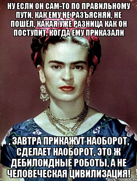 Ну если он сам-то по правильному пути, как ему не разъясняй, не пошёл, какая уже разница как он поступит, когда ему приказали , завтра прикажут наоборот, сделает наоборот, это ж дебилоидные роботы, а не человеческая цивилизация!, Мем Magdalena Carmen Frieda Kahlo Ca