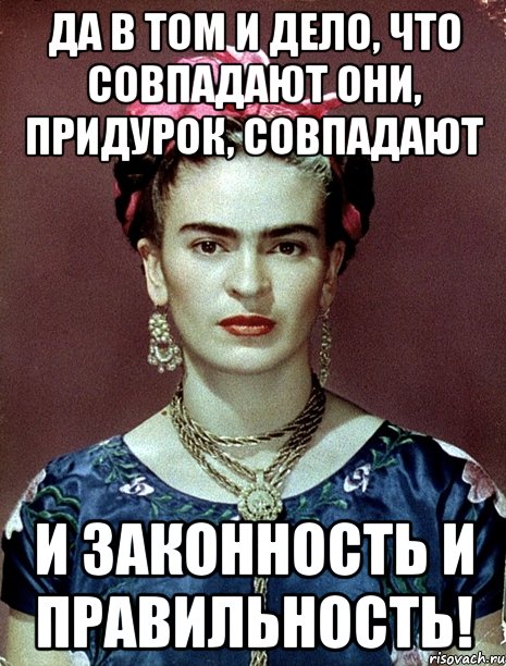 Да в том и дело, что совпадают они, придурок, совпадают и законность и правильность!, Мем Magdalena Carmen Frieda Kahlo Ca