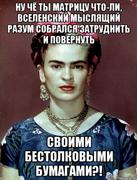 Ну чё ты матрицу что-ли, вселенский мыслящий разум собрался затруднить и повернуть своими бестолковыми бумагами?!, Мем Magdalena Carmen Frieda Kahlo Ca