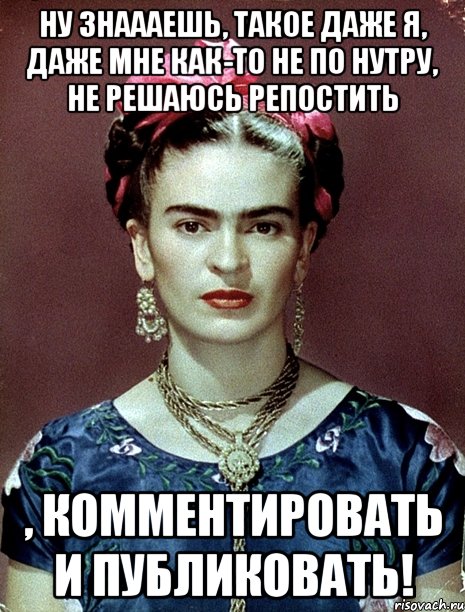 Ну знаааешь, такое даже я, даже мне как-то не по нутру, не решаюсь репостить , комментировать и публиковать!, Мем Magdalena Carmen Frieda Kahlo Ca