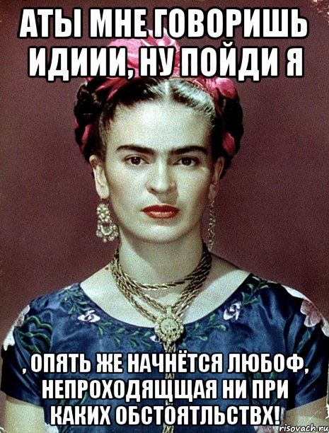 АТЫ мне говоришь идиии, ну пойди я , опять же начнётся любоф, непроходящщая ни при каких обстоятльствх!, Мем Magdalena Carmen Frieda Kahlo Ca