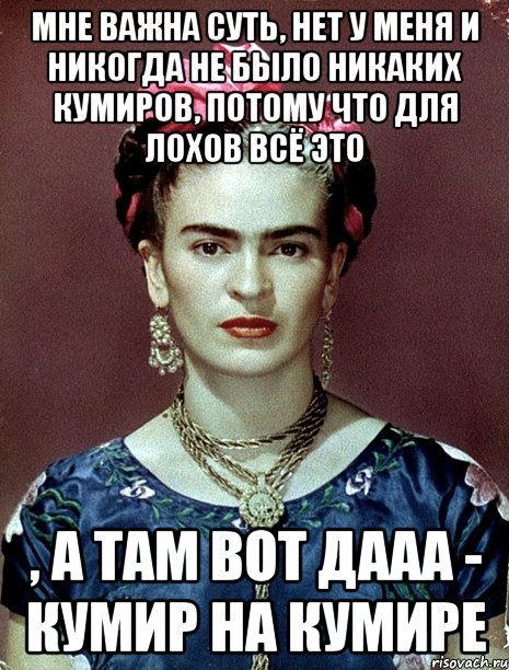 мне важна суть, нет у меня и никогда не было никаких кумиров, потому что для лохов всё это , а там вот дааа - кумир на кумире, Мем Magdalena Carmen Frieda Kahlo Ca