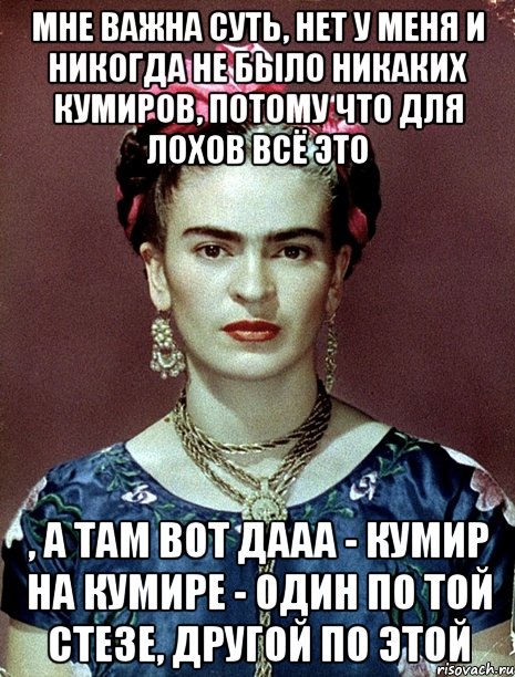 мне важна суть, нет у меня и никогда не было никаких кумиров, потому что для лохов всё это , а там вот дааа - кумир на кумире - один по той стезе, другой по этой, Мем Magdalena Carmen Frieda Kahlo Ca