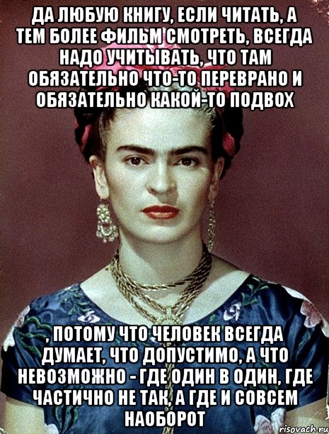 Да любую книгу, если читать, а тем более фильм смотреть, всегда надо учитывать, что там обязательно что-то переврано и обязательно какой-то подвох , потому что человек всегда думает, что допустимо, а что невозможно - где один в один, где частично не так, а где и совсем наоборот, Мем Magdalena Carmen Frieda Kahlo Ca