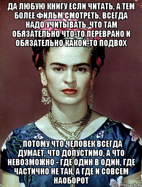 Да любую книгу если читать, а тем более фильм смотреть, всегда надо учитывать, что там обязательно что-то переврано и обязательно какой-то подвох , потому что человек всегда думает, что допустимо, а что невозможно - где один в один, где частично не так, а где и совсем наоборот, Мем Magdalena Carmen Frieda Kahlo Ca