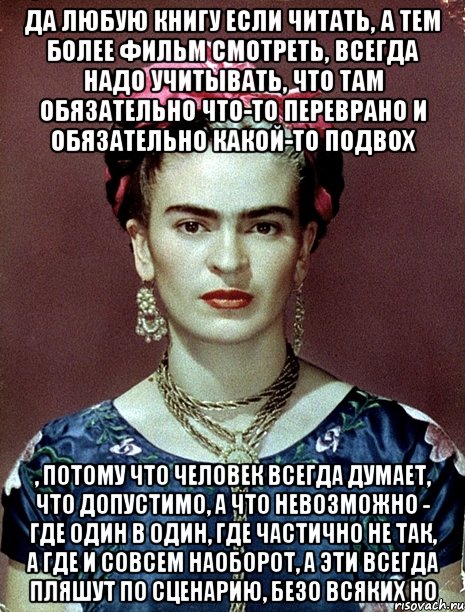 Да любую книгу если читать, а тем более фильм смотреть, всегда надо учитывать, что там обязательно что-то переврано и обязательно какой-то подвох , потому что человек всегда думает, что допустимо, а что невозможно - где один в один, где частично не так, а где и совсем наоборот, а эти всегда пляшут по сценарию, безо всяких но, Мем Magdalena Carmen Frieda Kahlo Ca