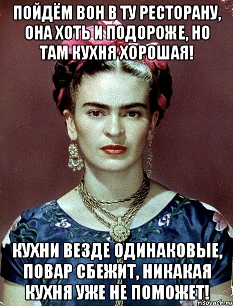 Пойдём вон в ту ресторану, она хоть и подороже, но там кухня хорошая! Кухни везде одинаковые, повар сбежит, никакая кухня уже не поможет!, Мем Magdalena Carmen Frieda Kahlo Ca