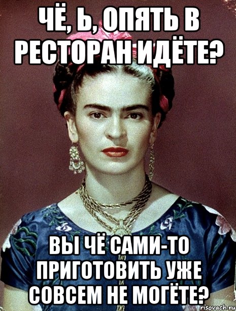 Чё, ь, опять в ресторан идёте? Вы чё сами-то приготовить уже совсем не могёте?, Мем Magdalena Carmen Frieda Kahlo Ca
