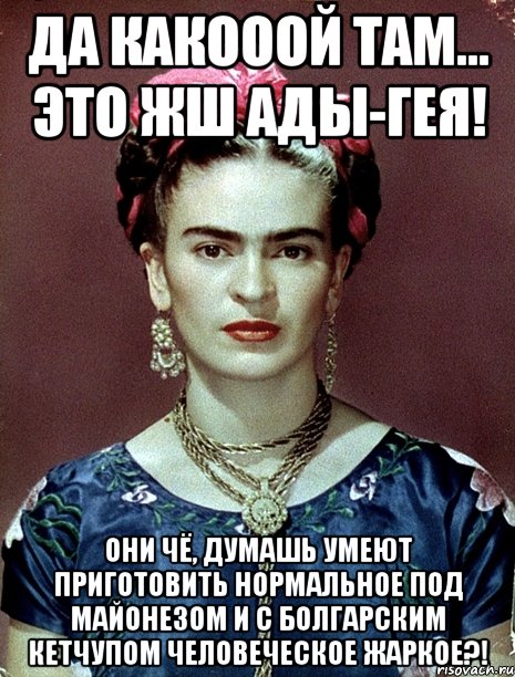 Да какооой там... Это жш Ады-гея! Они чё, думашь умеют приготовить нормальное под майонезом и с болгарским кетчупом человеческое жаркое?!, Мем Magdalena Carmen Frieda Kahlo Ca