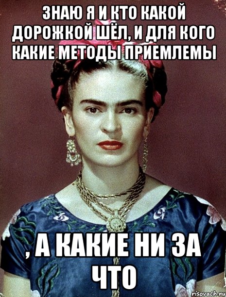Знаю я и кто какой дорожкой шёл, и для кого какие методы приемлемы , а какие ни за что, Мем Magdalena Carmen Frieda Kahlo Ca