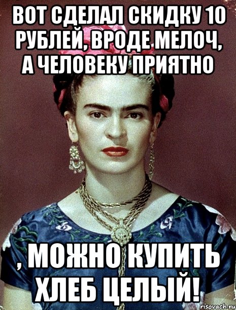 Вот сделал скидку 10 рублей, вроде мелоч, а человеку приятно , можно купить хлеб целый!, Мем Magdalena Carmen Frieda Kahlo Ca