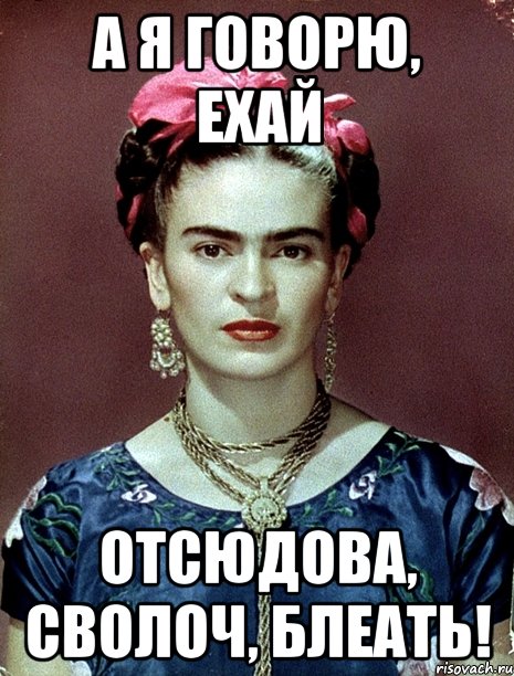 А я говорю, ехай отсюдова, сволоч, блеать!, Мем Magdalena Carmen Frieda Kahlo Ca