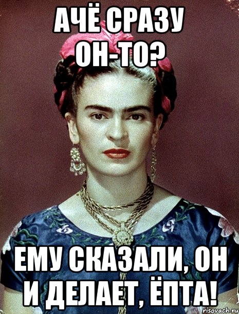 Ачё сразу он-то? Ему сказали, он и делает, ЁПТА!, Мем Magdalena Carmen Frieda Kahlo Ca