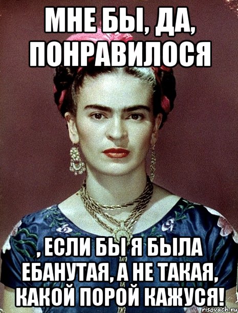 Мне бы, да, понравилося , если бы я была ебанутая, а не такая, какой порой кажуся!, Мем Magdalena Carmen Frieda Kahlo Ca
