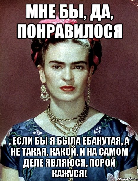 Мне бы, да, понравилося , если бы я была ебанутая, а не такая, какой, и на самом деле являюся, порой кажуся!, Мем Magdalena Carmen Frieda Kahlo Ca