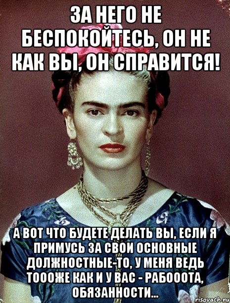 За него не беспокойтесь, он не как вы, он справится! А вот что будете делать вы, если я примусь за свои основные должностные-то, у меня ведь тоооже как и у вас - рабооота, обязанности..., Мем Magdalena Carmen Frieda Kahlo Ca