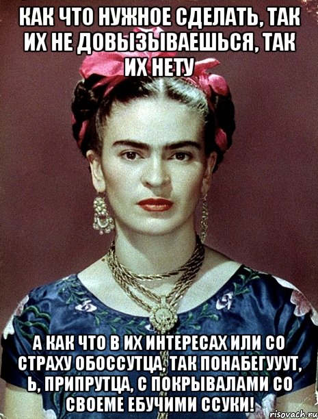 Как что нужное сделать, так их не довызываешься, так их нету А как что в их интересах или со страху обоссутца, так понабегууут, Ь, припрутца, с покрывалами со своеме ебучими ссуки!, Мем Magdalena Carmen Frieda Kahlo Ca