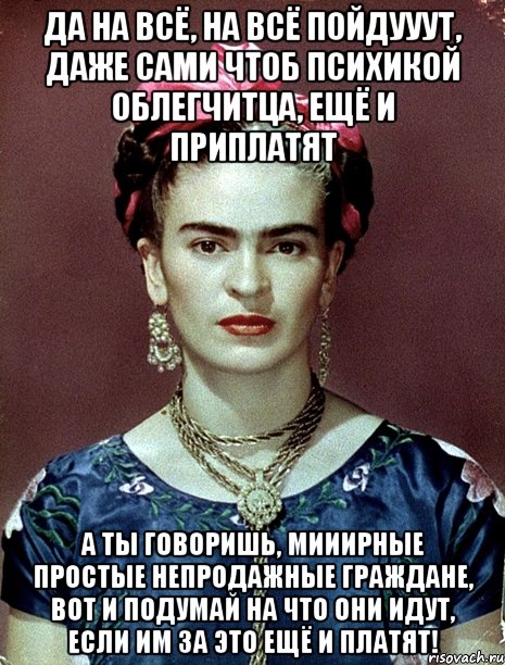Да на всё, на всё пойдууут, даже сами чтоб психикой облегчитца, ещё и приплатят А ты говоришь, мииирные простые непродажные граждане, вот и подумай на что они идут, если им за это ещё и платят!, Мем Magdalena Carmen Frieda Kahlo Ca