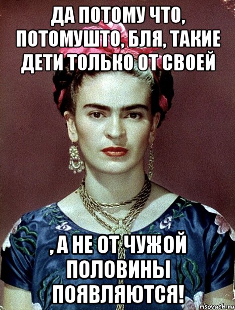 Да потому что, потомушто, бля, такие дети только от своей , а не от чужой половины появляются!, Мем Magdalena Carmen Frieda Kahlo Ca