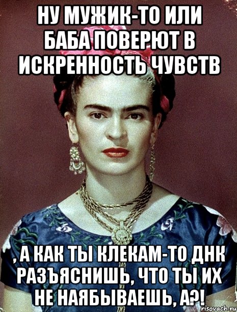 Ну мужик-то или баба поверют в искренность чувств , а как ты клекам-то ДНК разъяснишь, что ты их не наябываешь, а?!, Мем Magdalena Carmen Frieda Kahlo Ca