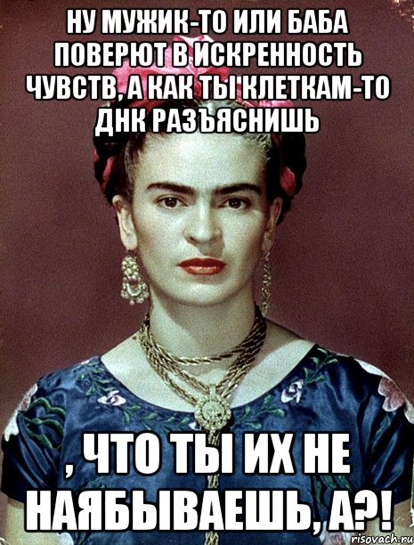 Ну мужик-то или баба поверют в искренность чувств, а как ты клеткам-то ДНК разъяснишь , что ты их не наябываешь, а?!, Мем Magdalena Carmen Frieda Kahlo Ca