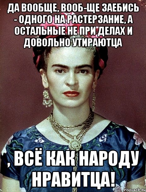 Да вообще, вооб-ще заебись - одного на растерзание, а остальные не при делах и довольно утираютца , всё как народу нравитца!, Мем Magdalena Carmen Frieda Kahlo Ca
